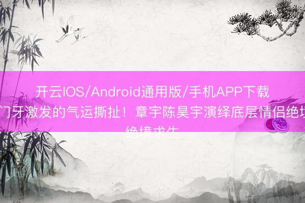 开云IOS/Android通用版/手机APP下载 两颗门牙激发的气运撕扯！章宇陈昊宇演绎底层情侣绝境求生
