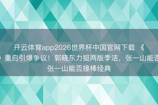 开云体育app2026世界杯中国官网下载 《重案六组》重启引爆争议！郭晓东力挺两版季洁，张一山能否接棒经典