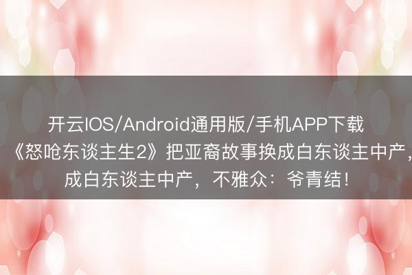 开云IOS/Android通用版/手机APP下载 从景色级到翻车？《怒呛东谈主生2》把亚裔故事换成白东谈主中产，不雅众：爷青结！