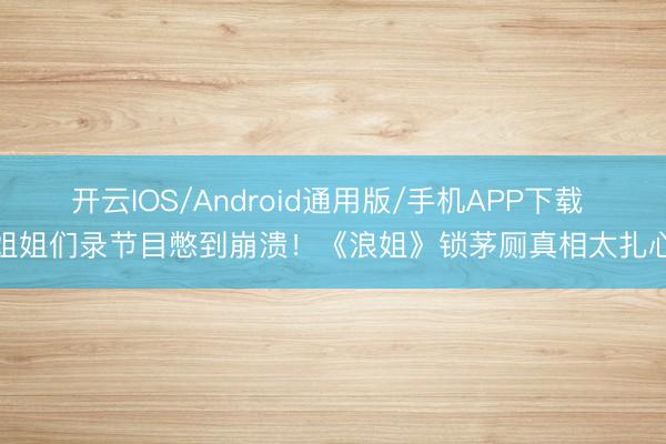 开云IOS/Android通用版/手机APP下载 姐姐们录节目憋到崩溃！《浪姐》锁茅厕真相太扎心
