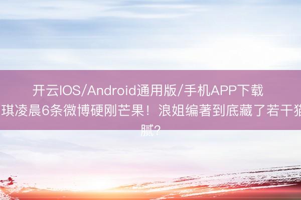 开云IOS/Android通用版/手机APP下载 赵子琪凌晨6条微博硬刚芒果！浪姐编著到底藏了若干猫腻？
