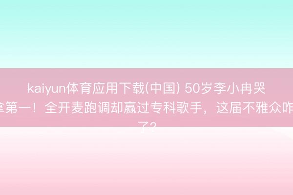 kaiyun体育应用下载(中国) 50岁李小冉哭着拿第一！全开麦跑调却赢过专科歌手，这届不雅众咋了？