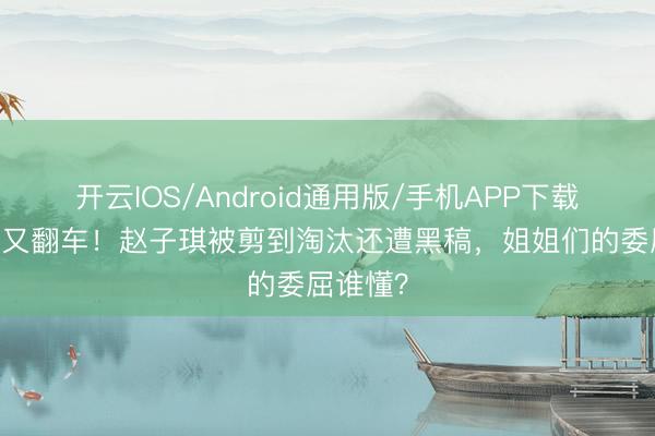 开云IOS/Android通用版/手机APP下载 芒果台又翻车！赵子琪被剪到淘汰还遭黑稿，姐姐们的委屈谁懂？