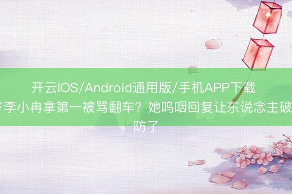 开云IOS/Android通用版/手机APP下载 50岁李小冉拿第一被骂翻车？她呜咽回复让东说念主破防了