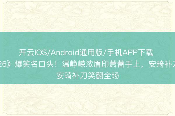 开云IOS/Android通用版/手机APP下载 《乘风2026》爆笑名口头！温峥嵘浓眉印萧蔷手上，安琦补刀笑翻全场