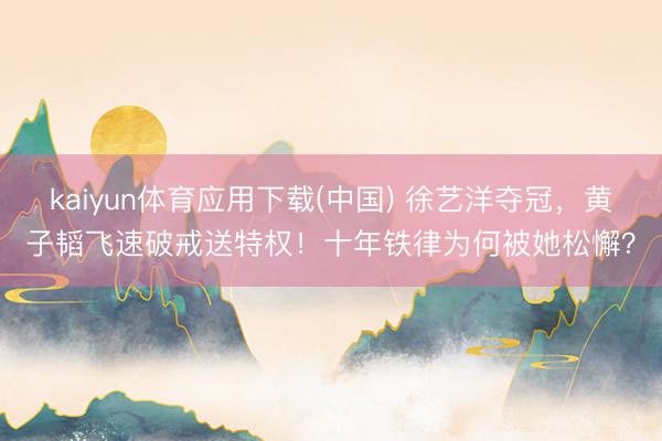 kaiyun体育应用下载(中国) 徐艺洋夺冠，黄子韬飞速破戒送特权！十年铁律为何被她松懈？