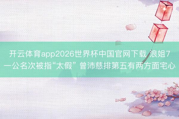 开云体育app2026世界杯中国官网下载 浪姐7一公名次被指“太假” 曾沛慈排第五有两方面宅心