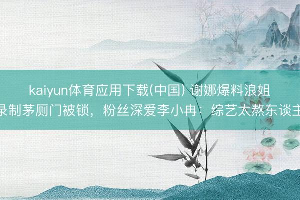 kaiyun体育应用下载(中国) 谢娜爆料浪姐录制茅厕门被锁，粉丝深爱李小冉：综艺太熬东谈主