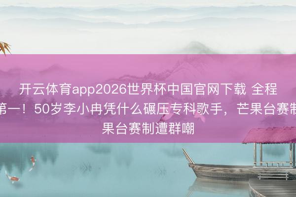 开云体育app2026世界杯中国官网下载 全程跑调拿第一！50岁李小冉凭什么碾压专科歌手，芒果台赛制遭群嘲