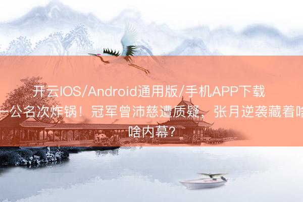 开云IOS/Android通用版/手机APP下载 浪姐7一公名次炸锅！冠军曾沛慈遭质疑，张月逆袭藏着啥内幕？