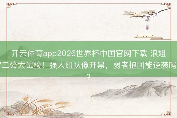 开云体育app2026世界杯中国官网下载 浪姐7二公太试验！强人组队像开黑，弱者抱团能逆袭吗？