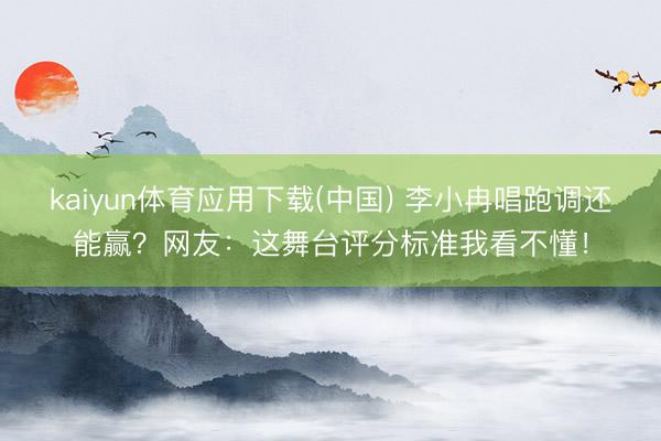 kaiyun体育应用下载(中国) 李小冉唱跑调还能赢？网友：这舞台评分标准我看不懂！