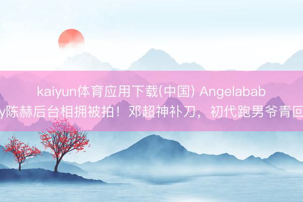 kaiyun体育应用下载(中国) Angelababy陈赫后台相拥被拍！邓超神补刀，初代跑男爷青回