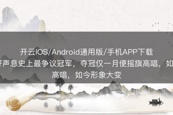 开云IOS/Android通用版/手机APP下载 她被誉为好声息史上最争议冠军，夺冠仅一月便摇旗高唱，如今形象大变
