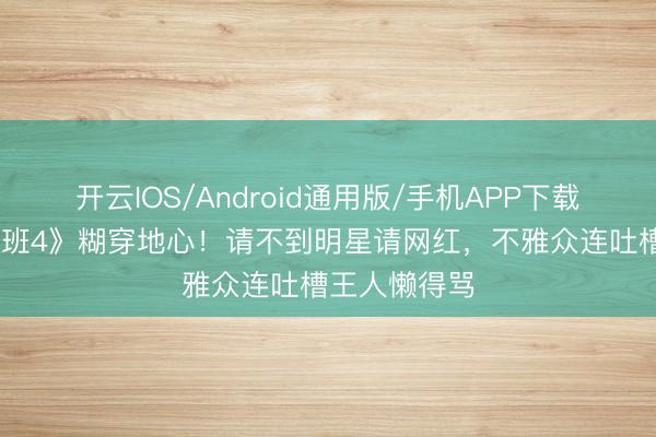 开云IOS/Android通用版/手机APP下载 《无穷卓绝班4》糊穿地心！请不到明星请网红，不雅众连吐槽王人懒得骂