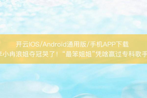 开云IOS/Android通用版/手机APP下载 李小冉浪姐夺冠哭了！“最笨姐姐”凭啥赢过专科歌手？