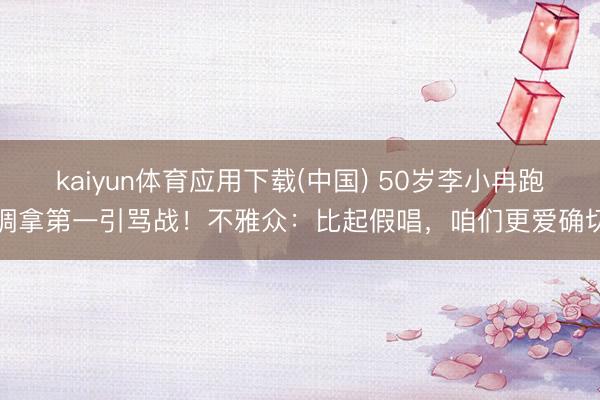 kaiyun体育应用下载(中国) 50岁李小冉跑调拿第一引骂战！不雅众：比起假唱，咱们更爱确切