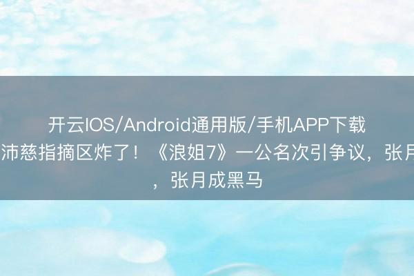 开云IOS/Android通用版/手机APP下载 冠军曾沛慈指摘区炸了！《浪姐7》一公名次引争议，张月成黑马