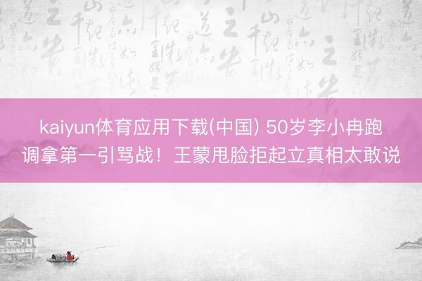 kaiyun体育应用下载(中国) 50岁李小冉跑调拿第一引骂战！王蒙甩脸拒起立真相太敢说