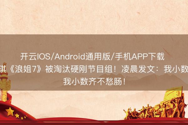 开云IOS/Android通用版/手机APP下载 49岁赵子琪《浪姐7》被淘汰硬刚节目组！凌晨发文：我小数齐不愁肠！