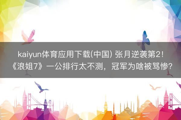 kaiyun体育应用下载(中国) 张月逆袭第2！《浪姐7》一公排行太不测，冠军为啥被骂惨？