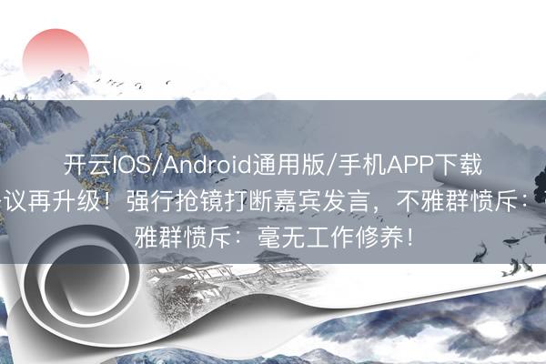 开云IOS/Android通用版/手机APP下载 张大大主捏争议再升级！强行抢镜打断嘉宾发言，不雅群愤斥：毫无工作修养！