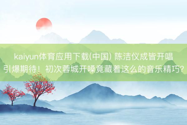 kaiyun体育应用下载(中国) 陈洁仪成皆开唱引爆期待！初次蓉城开嗓竟藏着这么的音乐精巧？