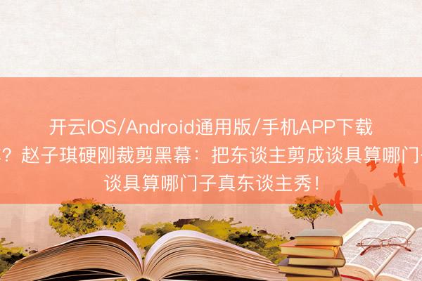 开云IOS/Android通用版/手机APP下载 芒果台又翻车？赵子琪硬刚裁剪黑幕：把东谈主剪成谈具算哪门子真东谈主秀！