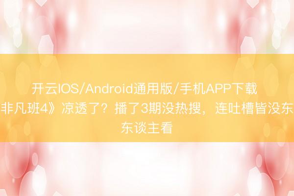 开云IOS/Android通用版/手机APP下载 《无穷非凡班4》凉透了？播了3期没热搜，连吐槽皆没东谈主看