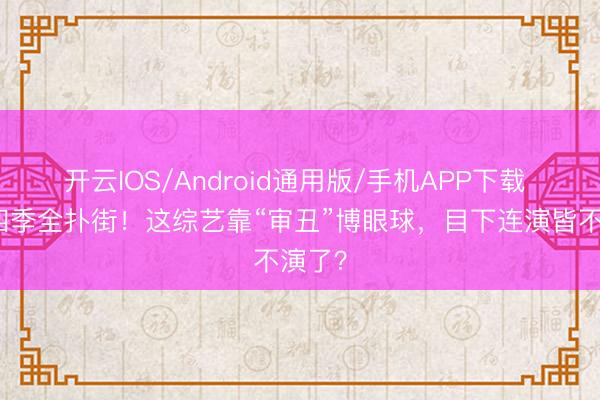 开云IOS/Android通用版/手机APP下载 播了四季全扑街！这综艺靠“审丑”博眼球，目下连演皆不演了？