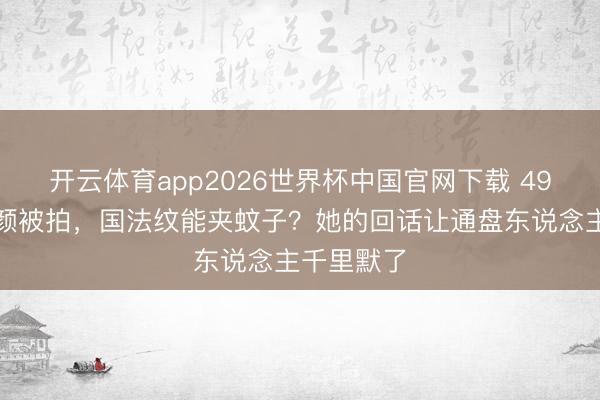 开云体育app2026世界杯中国官网下载 49岁舒淇素颜被拍，国法纹能夹蚊子？她的回话让通盘东说念主千里默了