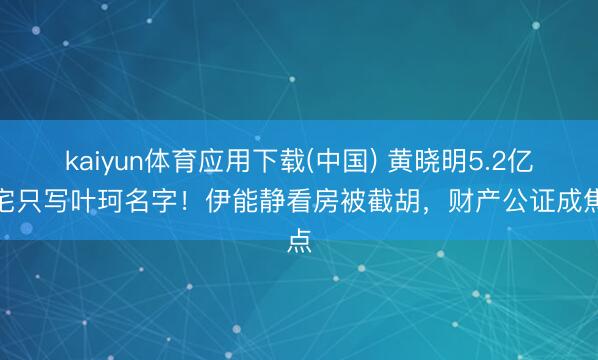 kaiyun体育应用下载(中国) 黄晓明5.2亿豪宅只写叶珂名字！伊能静看房被截胡，财产公证成焦点