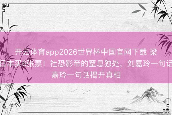 开云体育app2026世界杯中国官网下载 梁朝伟茕居日本买6张票！社恐影帝的窒息独处，刘嘉玲一句话揭开真相