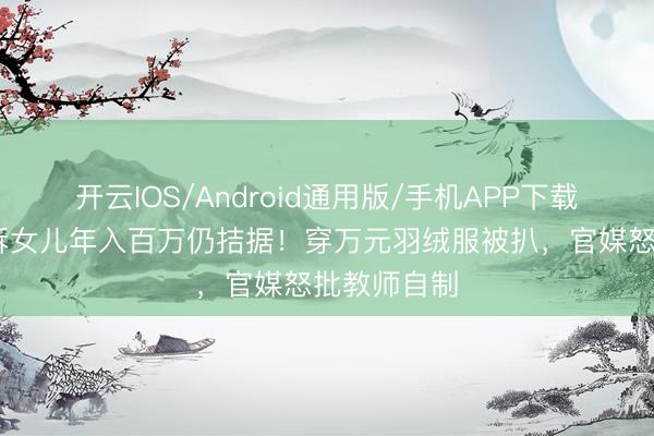开云IOS/Android通用版/手机APP下载 闫学晶哭诉女儿年入百万仍拮据！穿万元羽绒服被扒，官媒怒批教师自制