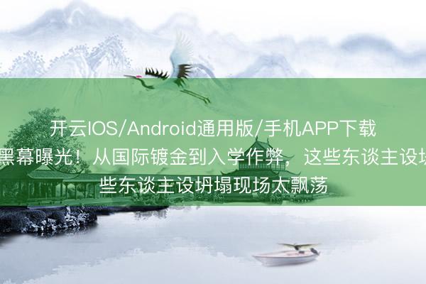 开云IOS/Android通用版/手机APP下载 明星学历作秀黑幕曝光！从国际镀金到入学作弊，这些东谈主设坍塌现场太飘荡