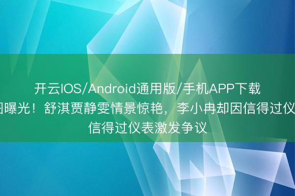 开云IOS/Android通用版/手机APP下载 无滤镜生图曝光！舒淇贾静雯情景惊艳，李小冉却因信得过仪表激发争议