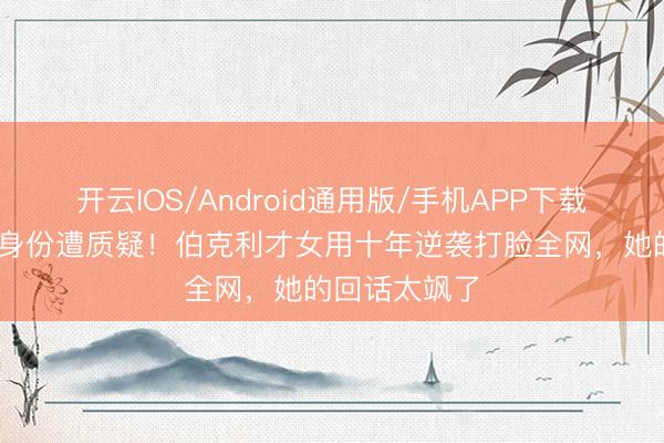 开云IOS/Android通用版/手机APP下载 香飘飘令嫒身份遭质疑！伯克利才女用十年逆袭打脸全网，她的回话太飒了