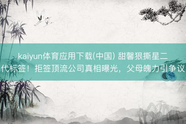 kaiyun体育应用下载(中国) 甜馨狠撕星二代标签！拒签顶流公司真相曝光，父母魄力引争议