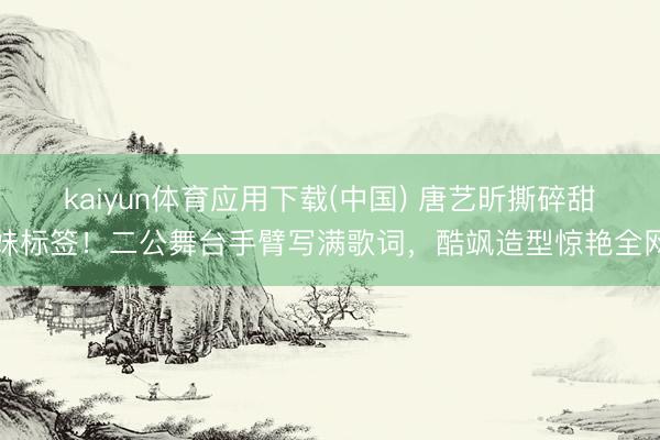 kaiyun体育应用下载(中国) 唐艺昕撕碎甜妹标签！二公舞台手臂写满歌词，酷飒造型惊艳全网