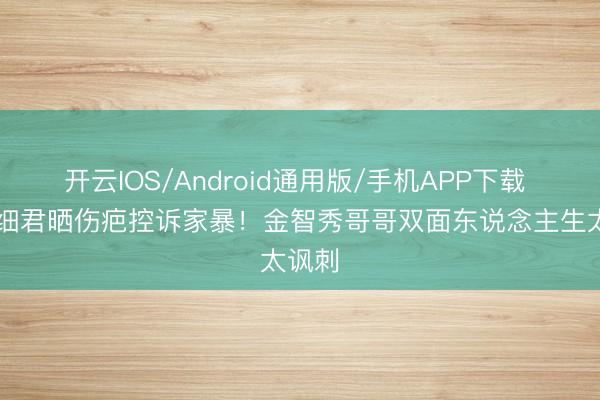 开云IOS/Android通用版/手机APP下载 24岁细君晒伤疤控诉家暴！金智秀哥哥双面东说念主生太讽刺