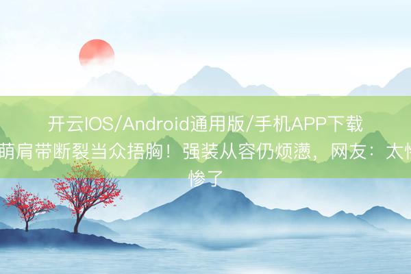 开云IOS/Android通用版/手机APP下载 张萌肩带断裂当众捂胸！强装从容仍烦懑，网友：太惨了