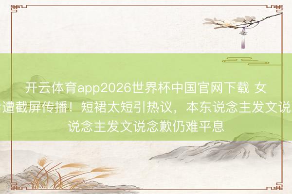 开云体育app2026世界杯中国官网下载 女星直播走光后遭截屏传播！短裙太短引热议，本东说念主发文说念歉仍难平息