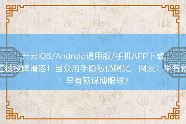 开云IOS/Android通用版/手机APP下载 一线女星红毯投降滑落！当众用手隐私仍曝光，网友：早有预谋博眼球？