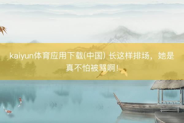 kaiyun体育应用下载(中国) 长这样排场，她是真不怕被骂啊！