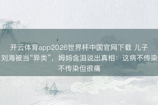 开云体育app2026世界杯中国官网下载 儿子天生白刘海被当“异类”，姆妈含泪说出真相：这病不传染但很痛
