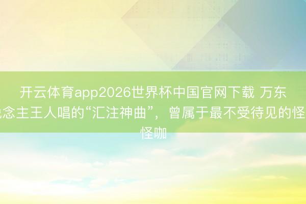 开云体育app2026世界杯中国官网下载 万东说念主王人唱的“汇注神曲”，曾属于最不受待见的怪咖