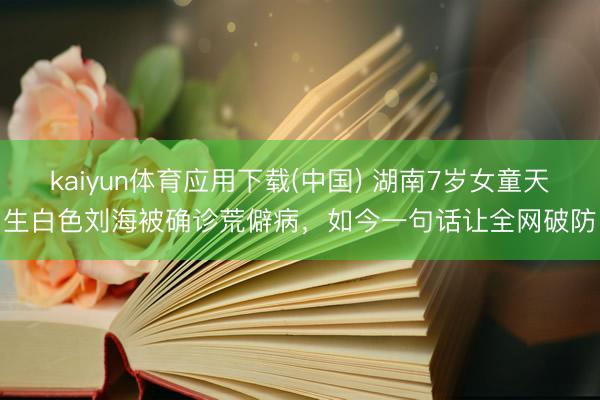 kaiyun体育应用下载(中国) 湖南7岁女童天生白色刘海被确诊荒僻病，如今一句话让全网破防