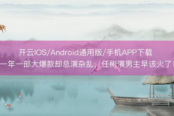开云IOS/Android通用版/手机APP下载 一年一部大爆款却总演杂乱，任彬演男主早该火了！