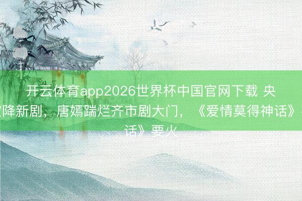 开云体育app2026世界杯中国官网下载 央视空降新剧，唐嫣踹烂齐市剧大门，《爱情莫得神话》要火