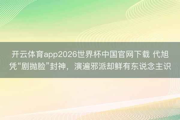 开云体育app2026世界杯中国官网下载 代旭凭“剧抛脸”封神，演遍邪派却鲜有东说念主识